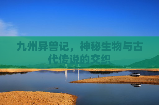 九州异兽记，神秘生物与古代传说的交织