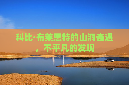 科比·布莱恩特的山洞奇遇,不平凡的发现 科比·布莱恩特的山洞奇遇,不平凡的发现