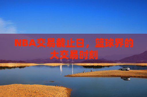 NBA交易截止日，篮球界的大交易时刻