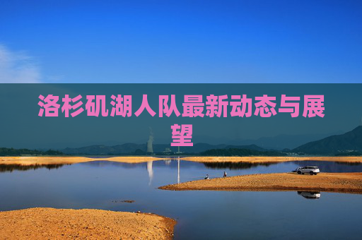 洛杉矶湖人队最新动态与展望