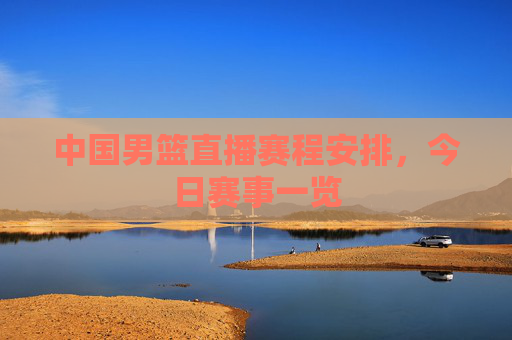 中国男篮直播赛程安排，今日赛事一览