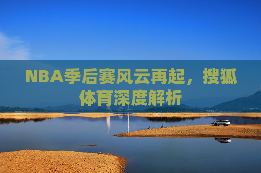 NBA季后赛风云再起，搜狐体育深度解析