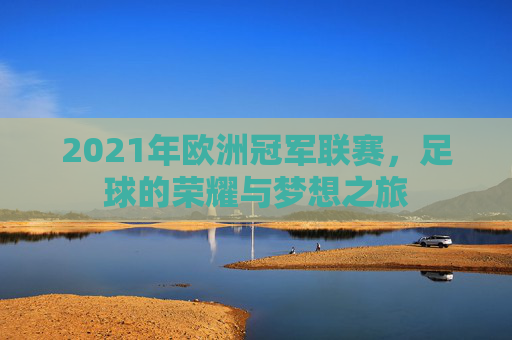 2021年欧洲冠军联赛,足球的荣耀与梦想之旅 2021年欧洲冠军联赛,足球的荣耀与梦想之旅