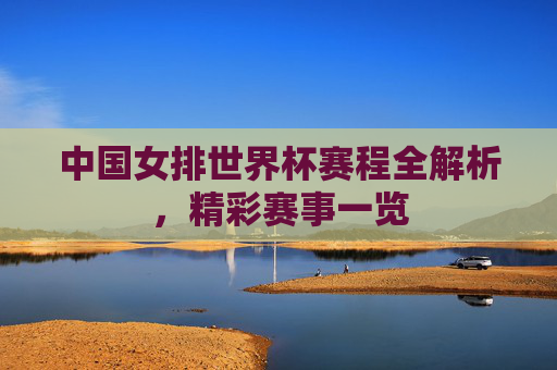 中国女排世界杯赛程全解析，精彩赛事一览