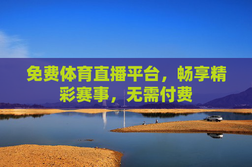 免费体育直播平台，畅享精彩赛事，无需付费