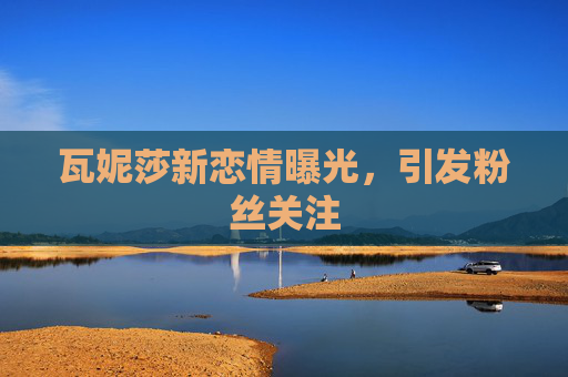 瓦妮莎新恋情曝光，引发粉丝关注