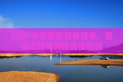 2021年巴萨欧冠赛程表,晋级之路与关键战役回顾 2021年巴萨欧冠赛程表,晋级之路与关键战役回顾