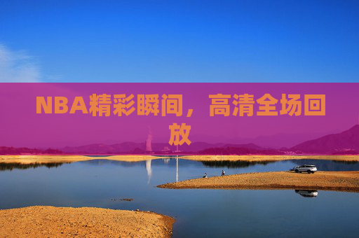 NBA精彩瞬间,高清全场回放 NBA精彩瞬间,高清全场回放