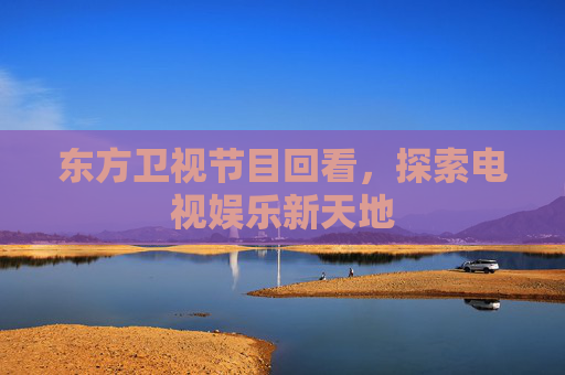 东方卫视节目回看,探索电视娱乐新天地 东方卫视节目回看,探索电视娱乐新天地