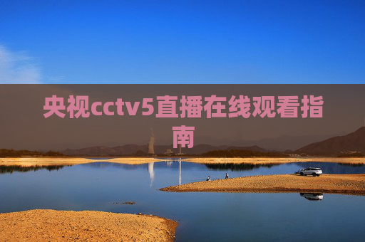 央视cctv5直播在线观看指南 央视cctv5直播在线观看指南