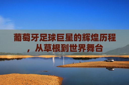 葡萄牙足球巨星的辉煌历程,从草根到世界舞台 葡萄牙足球巨星的辉煌历程,从草根到世界舞台