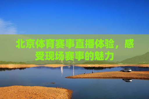 北京体育赛事直播体验,感受现场赛事的魅力 北京体育赛事直播体验,感受现场赛事的魅力
