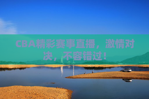 CBA精彩赛事直播,激情对决,不容错过! CBA精彩赛事直播,激情对决,不容错过!