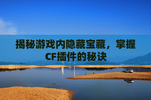 揭秘游戏内隐藏宝藏，掌握CF插件的秘诀