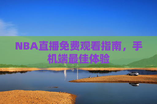 NBA直播免费观看指南,手机端最佳体验 NBA直播免费观看指南,手机端最佳体验