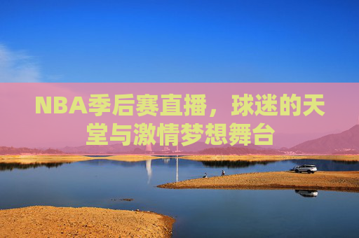 NBA季后赛直播,球迷的天堂与激情梦想舞台 NBA季后赛直播,球迷的天堂与激情梦想舞台