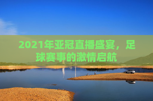 2021年亚冠直播盛宴，足球赛事的激情启航