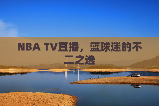 NBA TV直播,篮球迷的不二之选 NBA TV直播,篮球迷的不二之选