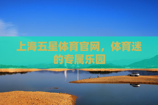 上海五星体育官网,体育迷的专属乐园 上海五星体育官网,体育迷的专属乐园