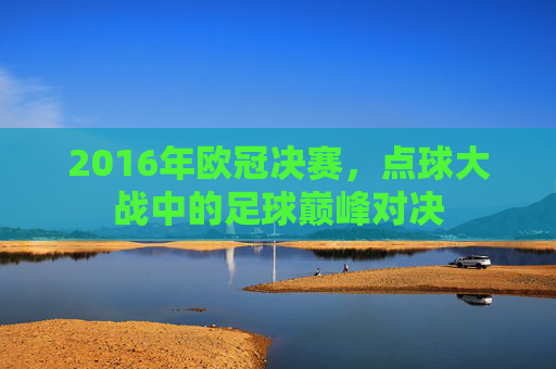 2016年欧冠决赛,点球大战中的足球巅峰对决 2016年欧冠决赛,点球大战中的足球巅峰对决