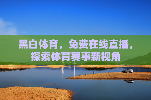 黑白体育,免费在线直播,探索体育赛事新视角 黑白体育,免费在线直播,探索体育赛事新视角