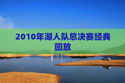 2010年湖人队总决赛经典回放 2010年湖人队总决赛经典回放