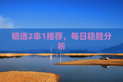 精选2串1推荐,每日稳胆分析 精选2串1推荐,每日稳胆分析