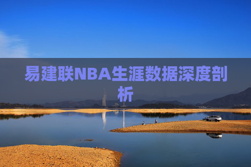 易建联NBA生涯数据深度剖析 易建联NBA生涯数据深度剖析