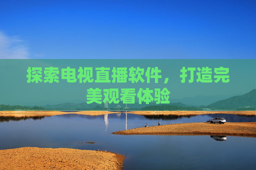 探索电视直播软件,打造完美观看体验 探索电视直播软件,打造完美观看体验