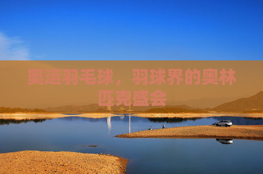 奥运羽毛球,羽球界的奥林匹克盛会 奥运羽毛球,羽球界的奥林匹克盛会