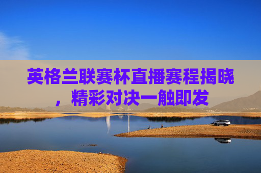 英格兰联赛杯直播赛程揭晓,精彩对决一触即发 英格兰联赛杯直播赛程揭晓,精彩对决一触即发