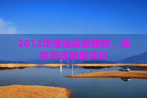 2012年奥运会金牌榜,辉煌与遗憾的交织 2012年奥运会金牌榜,辉煌与遗憾的交织