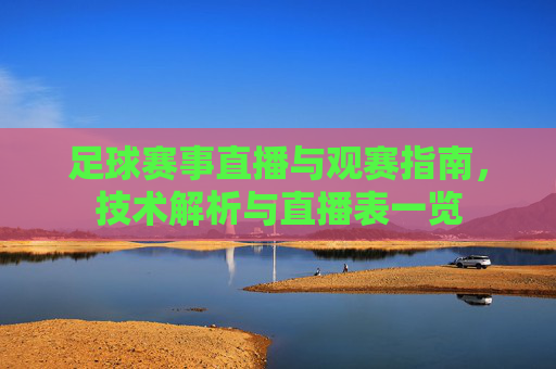 足球赛事直播与观赛指南,技术解析与直播表一览 足球赛事直播与观赛指南,技术解析与直播表一览