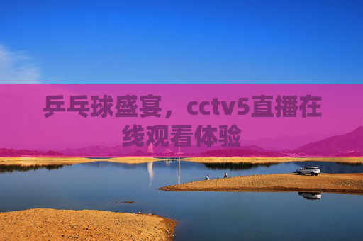 乒乓球盛宴，cctv5直播在线观看体验