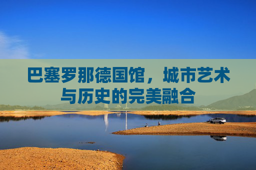 巴塞罗那德国馆，城市艺术与历史的完美融合