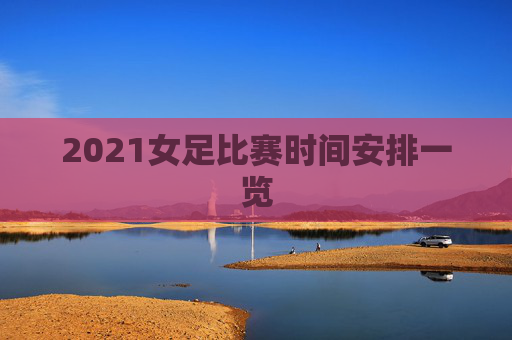 2021女足比赛时间安排一览