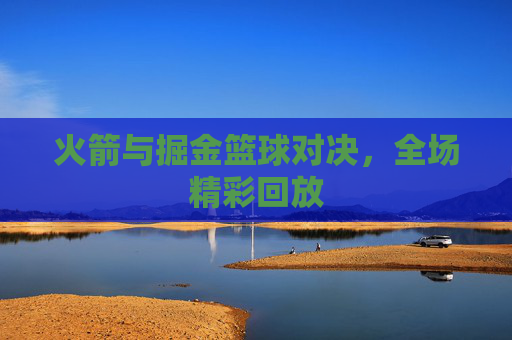 火箭与掘金篮球对决，全场精彩回放