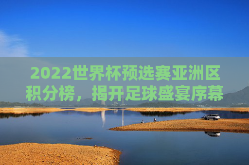 2022世界杯预选赛亚洲区积分榜，揭开足球盛宴序幕