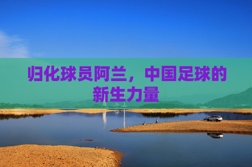 归化球员阿兰，中国足球的新生力量