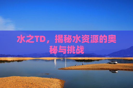 水之TD，揭秘水资源的奥秘与挑战