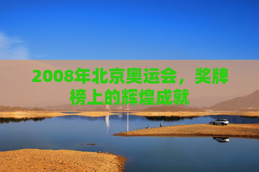2008年北京奥运会，奖牌榜上的辉煌成就