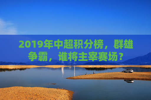 2019年中超积分榜，群雄争霸，谁将主宰赛场？