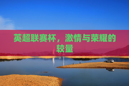 英超联赛杯，激情与荣耀的较量