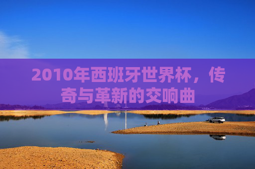 2010年西班牙世界杯，传奇与革新的交响曲