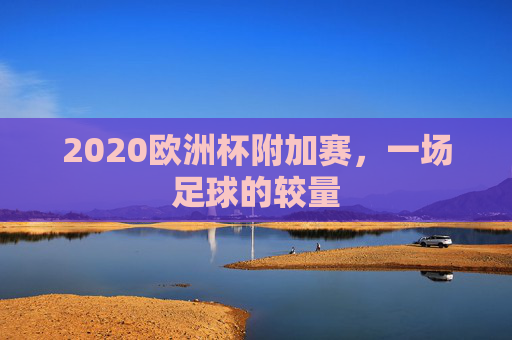 2020欧洲杯附加赛，一场足球的较量