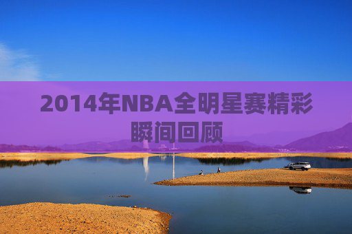 2014年NBA全明星赛精彩瞬间回顾 2014年NBA全明星赛精彩瞬间回顾