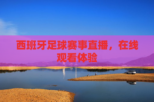 西班牙足球赛事直播,在线观看体验 西班牙足球赛事直播,在线观看体验