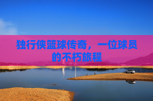 独行侠篮球传奇，一位球员的不朽旅程
