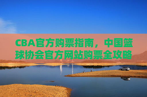 CBA官方购票指南,中国篮球协会官方网站购票全攻略 CBA官方购票指南,中国篮球协会官方网站购票全攻略