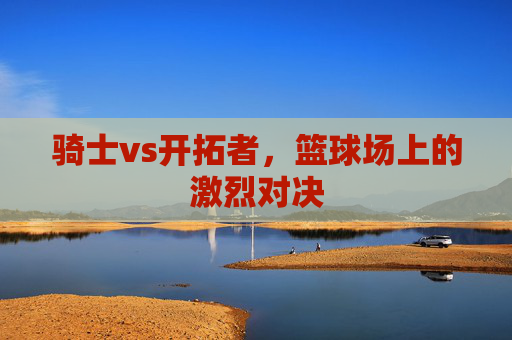 骑士vs开拓者,篮球场上的激烈对决 骑士vs开拓者,篮球场上的激烈对决